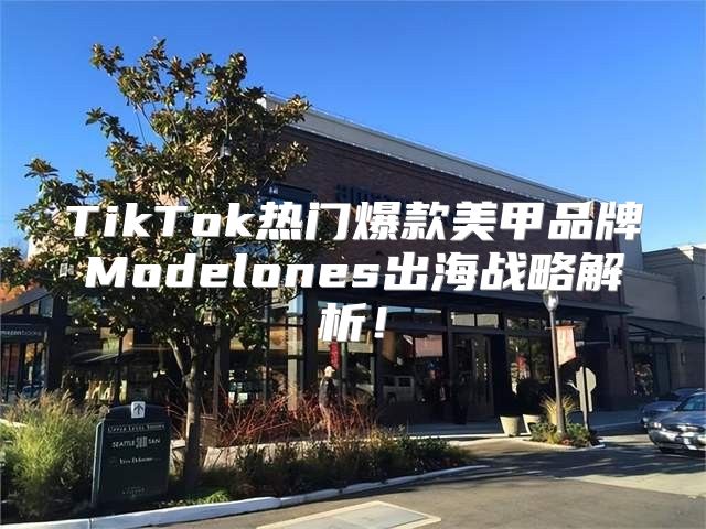 TikTok热门爆款美甲品牌Modelones出海战略解析！