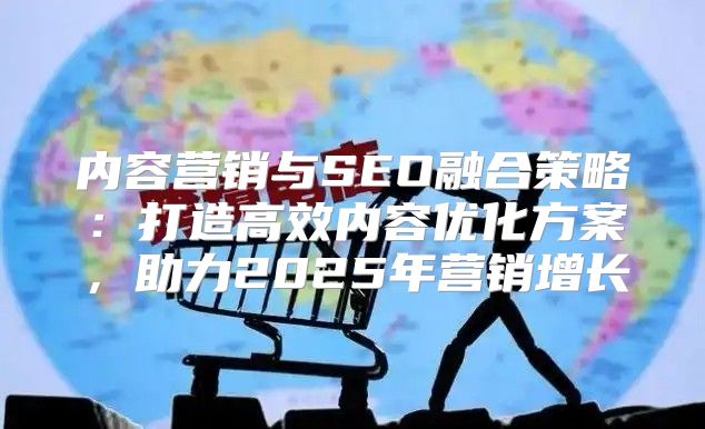 内容营销与SEO融合策略：打造高效内容优化方案，助力2025年营销增长