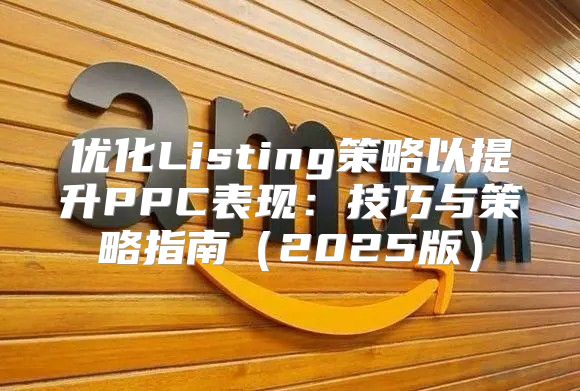 优化Listing策略以提升PPC表现：技巧与策略指南2025版