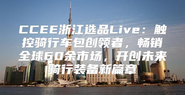 CCEE浙江选品Live：触控骑行车包创领者，畅销全球60余市场，开创未来骑行装备新篇章
