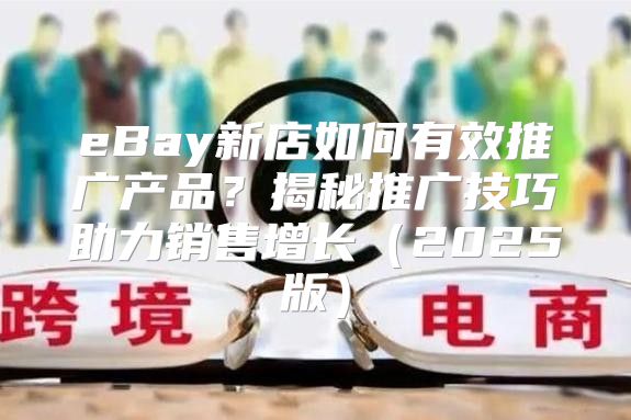 eBay新店如何有效推广产品？揭秘推广技巧助力销售增长2025版