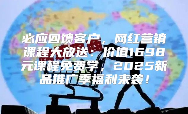 必应回馈客户，网红营销课程大放送：价值1698元课程免费学，2025新品推广季福利来袭！