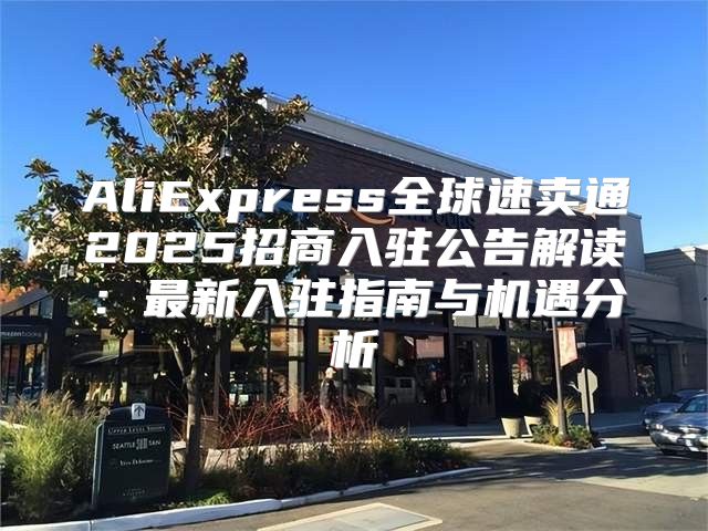 AliExpress全球速卖通2025招商入驻公告解读：最新入驻指南与机遇分析