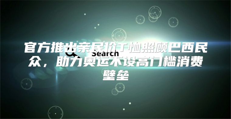 官方推出亲民价T恤照顾巴西民众，助力奥运不设高门槛消费壁垒