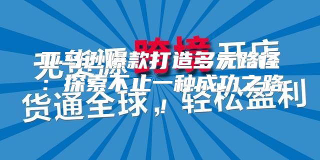 亚马逊爆款打造多元路径：探索不止一种成功之路！