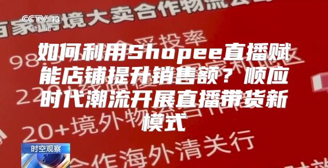 如何利用Shopee直播赋能店铺提升销售额？顺应时代潮流开展直播带货新模式