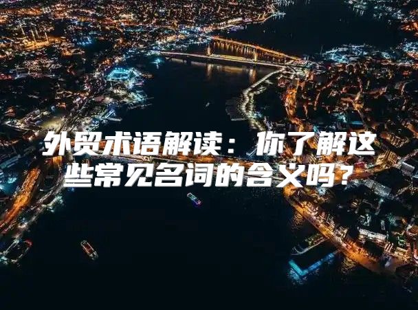 外贸术语解读：你了解这些常见名词的含义吗？