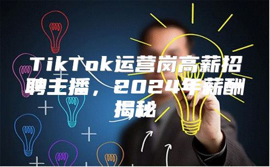 TikTok运营岗高薪招聘主播，2025年薪酬揭秘