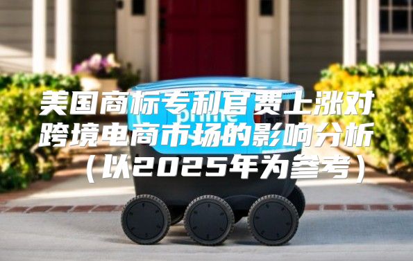 美国商标专利官费上涨对跨境电商市场的影响分析以2025年为参考
