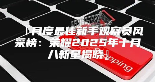 『月度最佳新手观察员风采榜：荣耀2025年十月八新星揭晓』