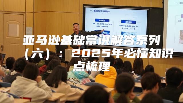 亚马逊基础常识解答系列六：2025年必懂知识点梳理