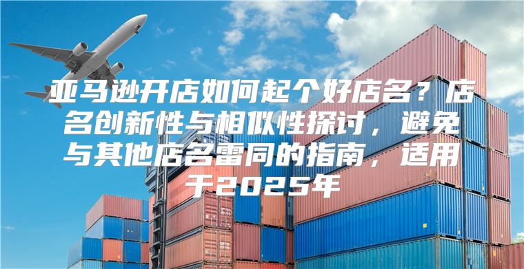 亚马逊开店如何起个好店名？店名创新性与相似性探讨，避免与其他店名雷同的指南，适用于2025年