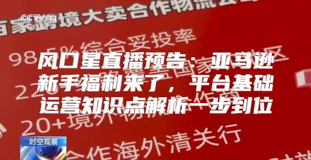 风口星直播预告：亚马逊新手福利来了，平台基础运营知识点解析一步到位
