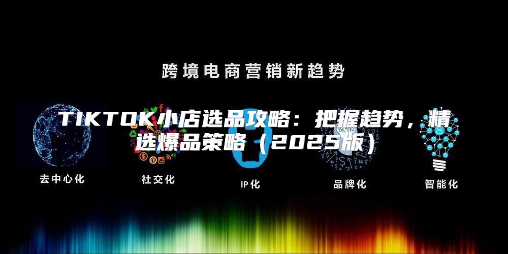 TIKTOK小店选品攻略：把握趋势，精选爆品策略2025版