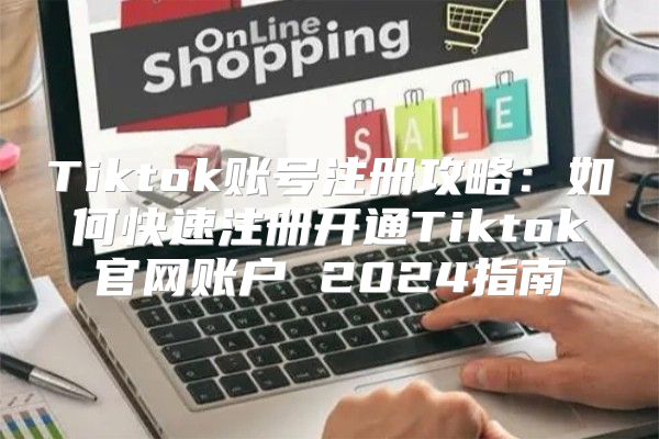 Tiktok账号注册攻略：如何快速注册开通Tiktok官网账户 2025指南