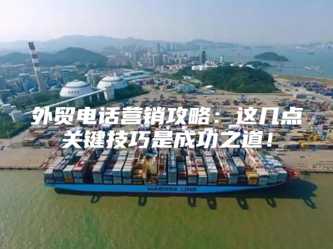外贸电话营销攻略：这几点关键技巧是成功之道！