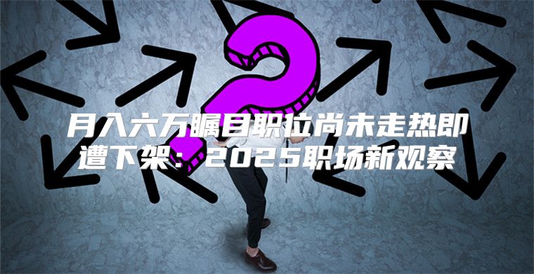 月入六万瞩目职位尚未走热即遭下架：2025职场新观察