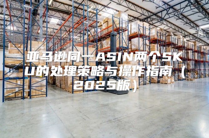 亚马逊同一ASIN两个SKU的处理策略与操作指南2025版