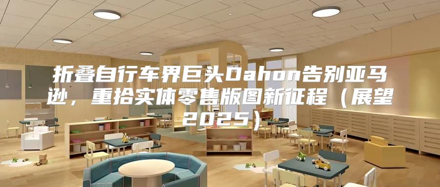 折叠自行车界巨头Dahon告别亚马逊，重拾实体零售版图新征程展望2025