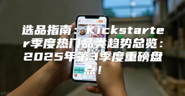 选品指南：Kickstarter季度热门品类趋势总览：2025年第3季度重磅盘点！