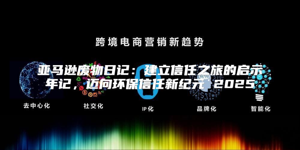 亚马逊废物日记：建立信任之旅的启示年记，迈向环保信任新纪元 2025