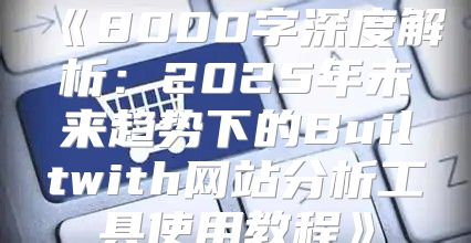 8000字深度解析：2025年未来趋势下的Builtwith网站分析工具使用教程