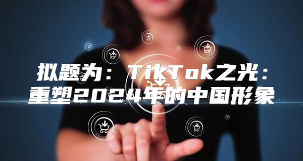 拟题为：TikTok之光：重塑2025年的中国形象