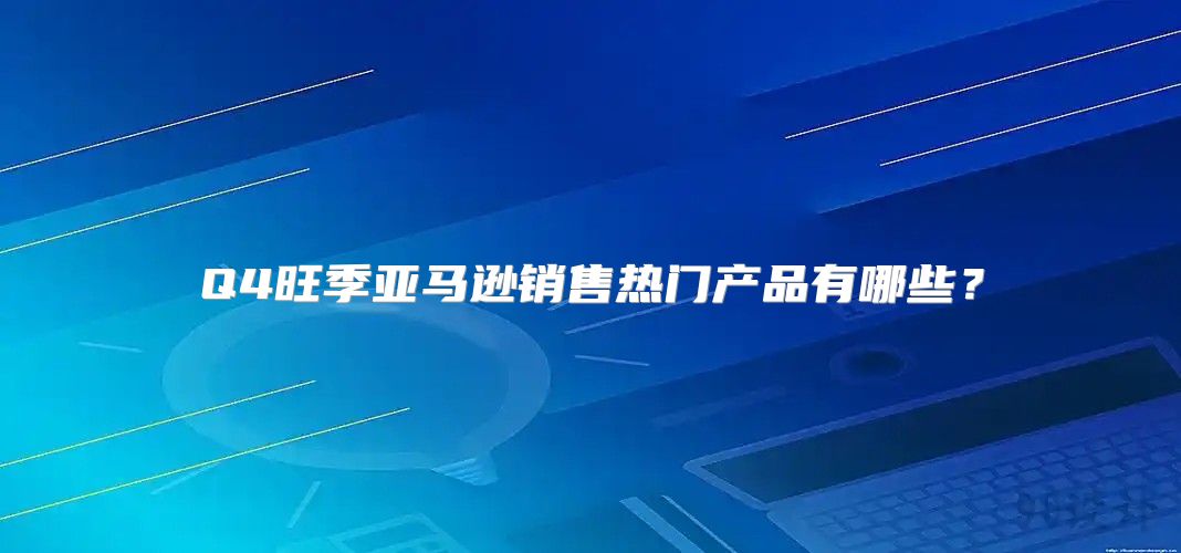 Q4旺季亚马逊销售热门产品有哪些？