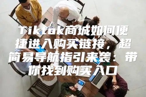 Tiktok商城如何便捷进入购买链接，超简易导航指引来袭：带你找到购买入口