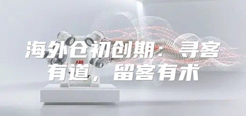 海外仓初创期：寻客有道，留客有术