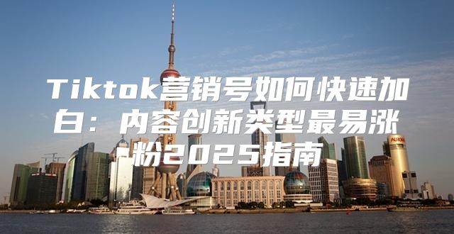 Tiktok营销号如何快速加白：内容创新类型最易涨粉2025指南