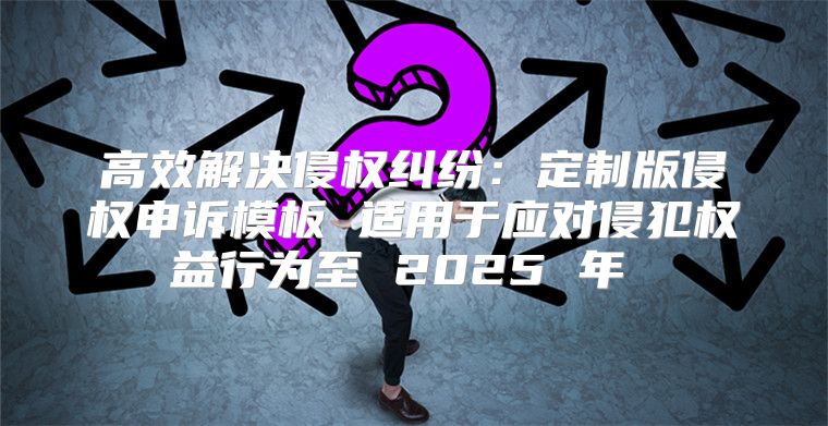 高效解决侵权纠纷：定制版侵权申诉模板 适用于应对侵犯权益行为至 2025 年 