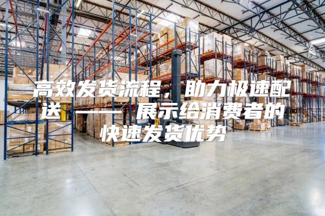 高效发货流程，助力极速配送 —— 展示给消费者的快速发货优势