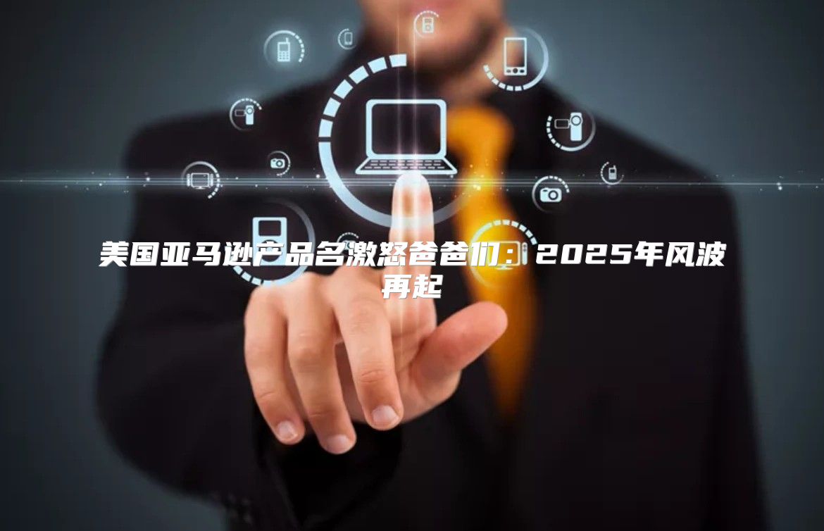 美国亚马逊产品名激怒爸爸们：2025年风波再起