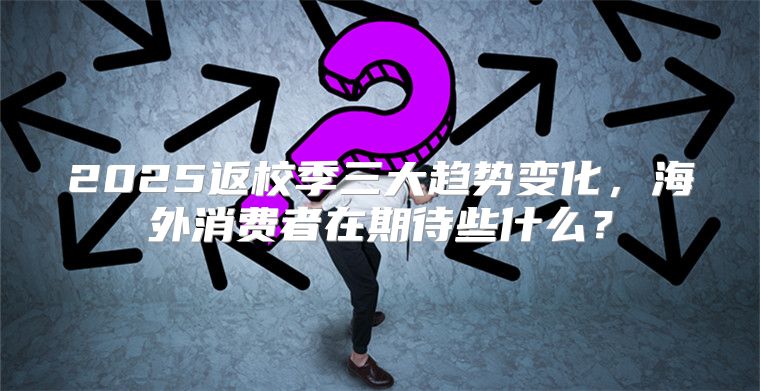 2025返校季三大趋势变化，海外消费者在期待些什么？