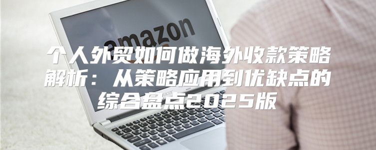 个人外贸如何做海外收款策略解析：从策略应用到优缺点的综合盘点2025版