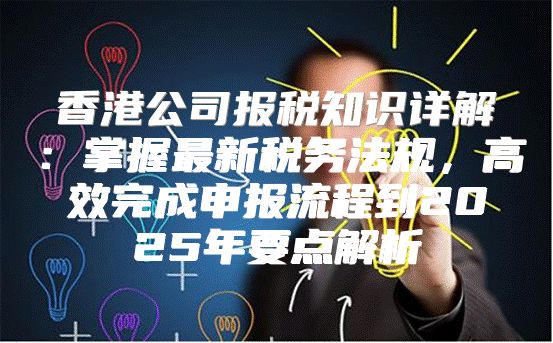 香港公司报税知识详解：掌握最新税务法规，高效完成申报流程到2025年要点解析
