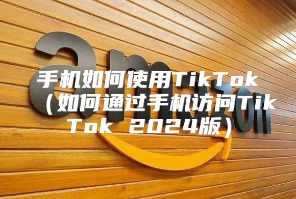 手机如何使用TikTok如何通过手机访问TikTok 2025版