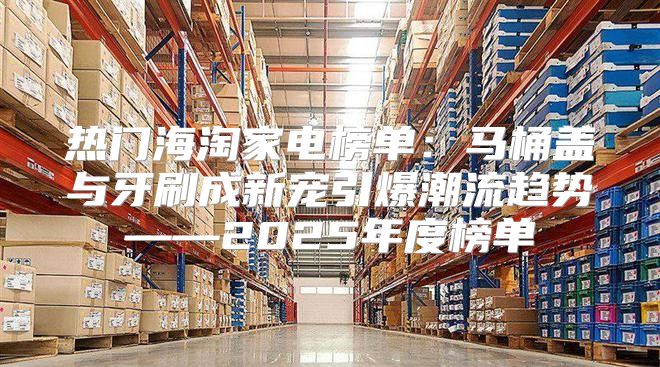 热门海淘家电榜单：马桶盖与牙刷成新宠引爆潮流趋势——2025年度榜单