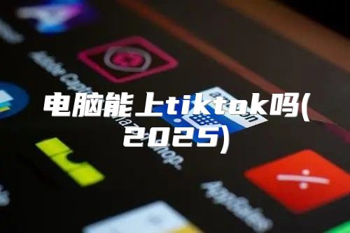 电脑能上tiktok吗(2025)