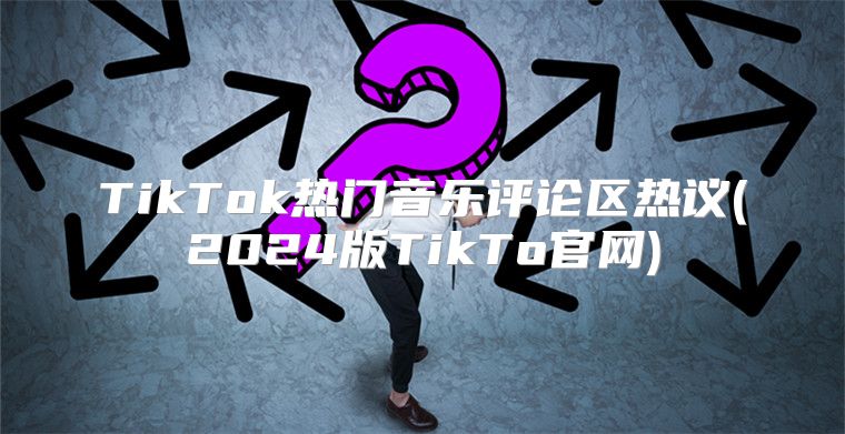 TikTok热门音乐评论区热议(2025版TikTo官网)