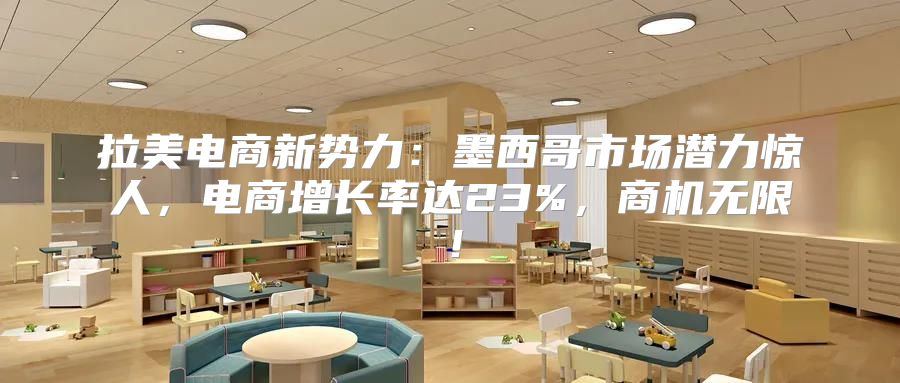 拉美电商新势力：墨西哥市场潜力惊人，电商增长率达23%，商机无限！