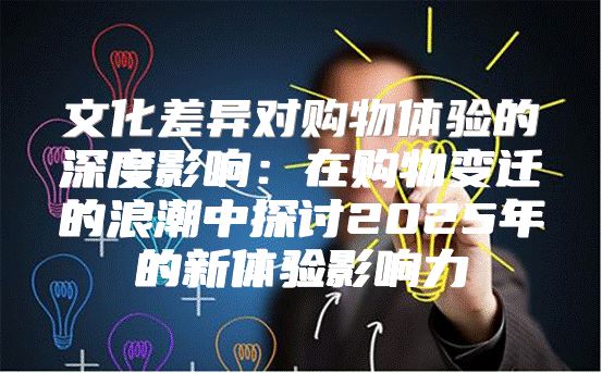 文化差异对购物体验的深度影响：在购物变迁的浪潮中探讨2025年的新体验影响力