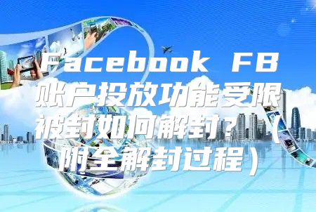 Facebook FB账户投放功能受限被封如何解封？附全解封过程