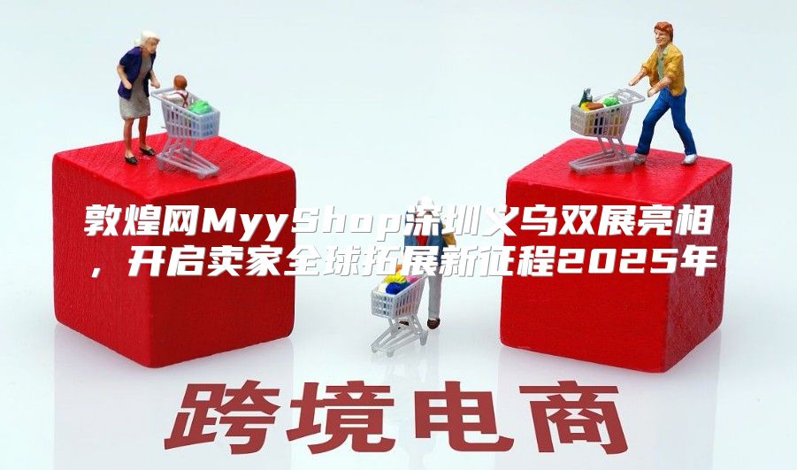 敦煌网MyyShop深圳义乌双展亮相，开启卖家全球拓展新征程2025年