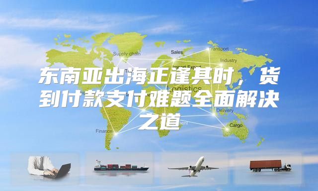 东南亚出海正逢其时，货到付款支付难题全面解决之道