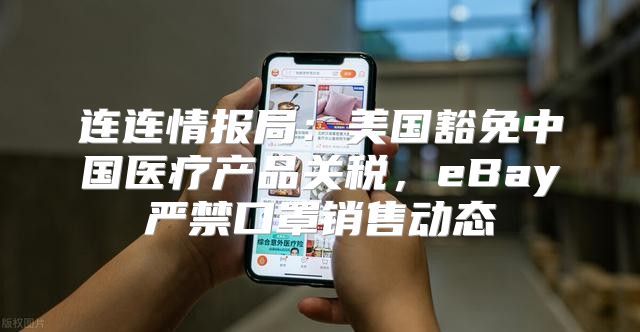 连连情报局：美国豁免中国医疗产品关税，eBay严禁口罩销售动态