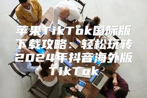 苹果TikTok国际版下载攻略：轻松玩转2025年抖音海外版TikTok
