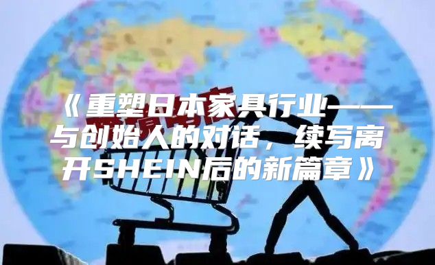重塑日本家具行业——与创始人的对话，续写离开SHEIN后的新篇章