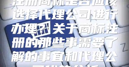注册商标是否应该选择代理公司进行办理？关于商标注册的那些事需要了解的事宜和代理公司优势分析